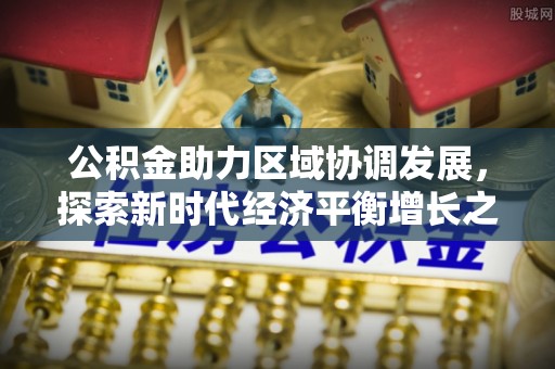 六枝公积金助力区域协调发展，探索新时代经济平衡增长之道