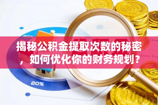 六枝揭秘公积金提取次数的秘密，如何优化你的财务规划？