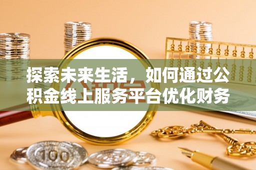六枝探索未来生活，如何通过公积金线上服务平台优化财务管理