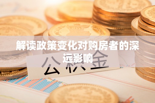 六枝解读政策变化对购房者的深远影响
