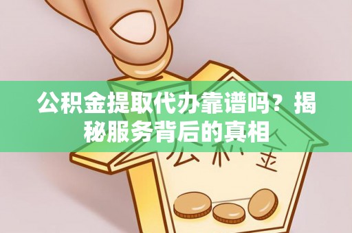 六枝公积金提取代办靠谱吗？揭秘服务背后的真相