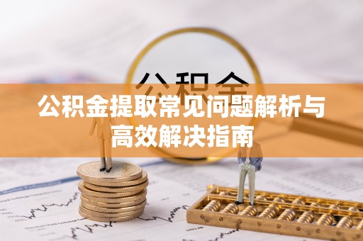 六枝公积金提取常见问题解析与高效解决指南