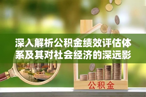 六枝深入解析公积金绩效评估体系及其对社会经济的深远影响