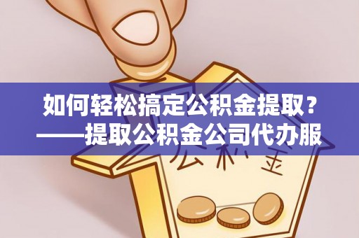 六枝如何轻松搞定公积金提取？——提取公积金公司代办服务全解析