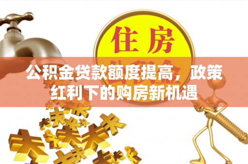 六枝公积金贷款额度提高，政策红利下的购房新机遇