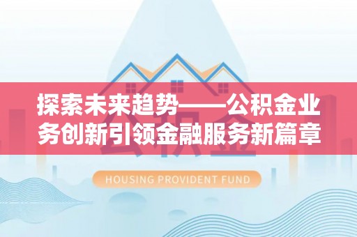 六枝探索未来趋势——公积金业务创新引领金融服务新篇章