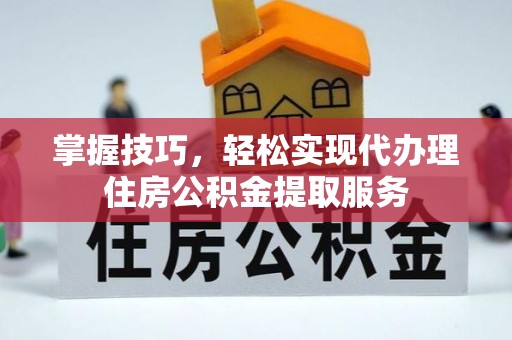 六枝掌握技巧，轻松实现代办理住房公积金提取服务