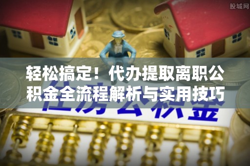 六枝轻松搞定！代办提取离职公积金全流程解析与实用技巧