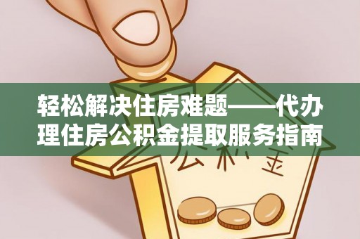 六枝轻松解决住房难题——代办理住房公积金提取服务指南