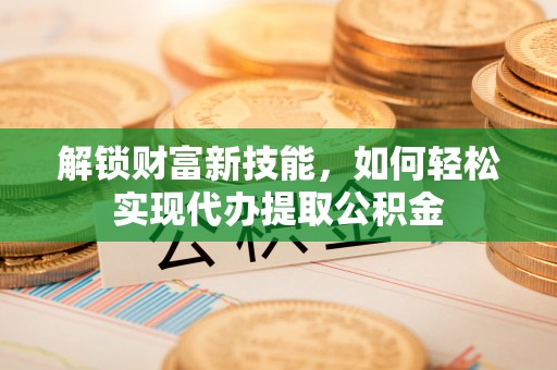 六枝解锁财富新技能，如何轻松实现代办提取公积金