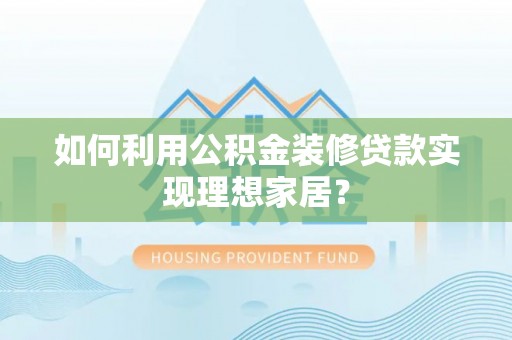 六枝如何利用公积金装修贷款实现理想家居？