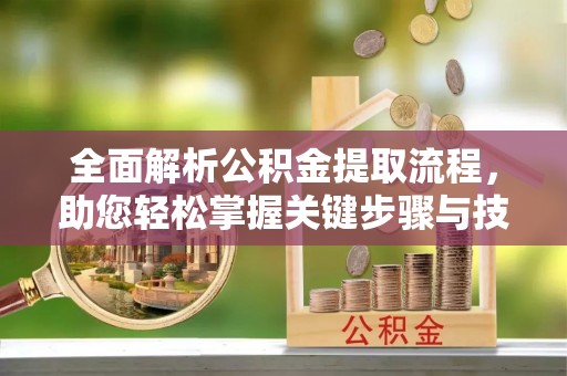 六枝全面解析公积金提取流程，助您轻松掌握关键步骤与技巧