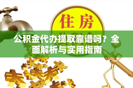 六枝公积金代办提取靠谱吗？全面解析与实用指南