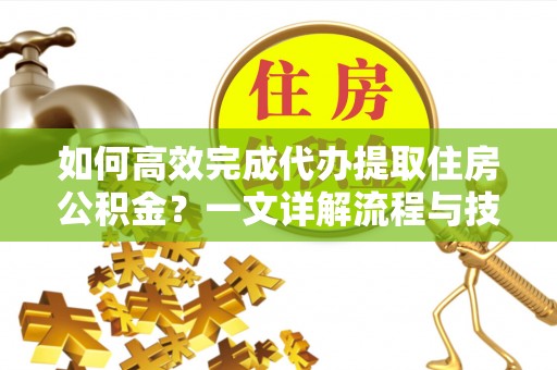 六枝如何高效完成代办提取住房公积金？一文详解流程与技巧
