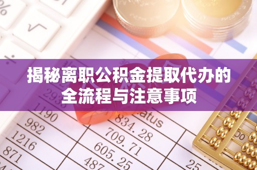 六枝揭秘离职公积金提取代办的全流程与注意事项