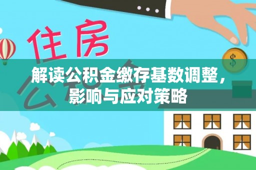 六枝解读公积金缴存基数调整，影响与应对策略