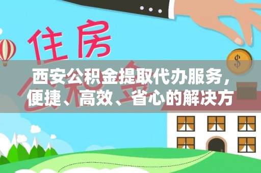 六枝西安公积金提取代办服务，便捷、高效、省心的解决方案