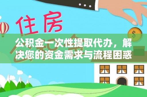 六枝公积金一次性提取代办，解决您的资金需求与流程困惑