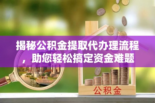 六枝揭秘公积金提取代办理流程，助您轻松搞定资金难题