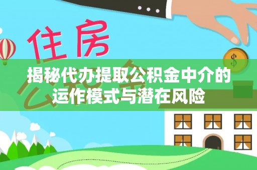 六枝揭秘代办提取公积金中介的运作模式与潜在风险