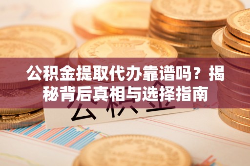 六枝公积金提取代办靠谱吗？揭秘背后真相与选择指南