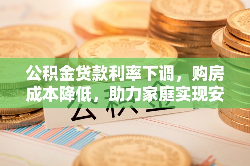 六枝公积金贷款利率下调，购房成本降低，助力家庭实现安居梦