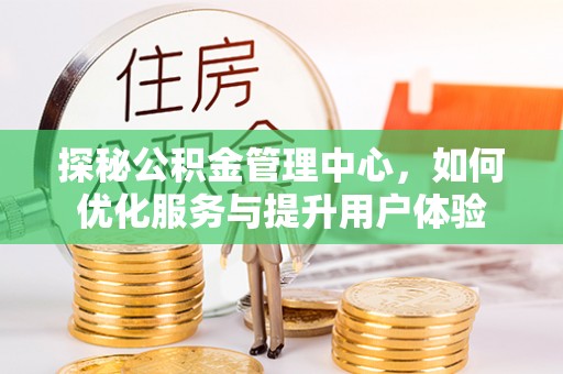 六枝探秘公积金管理中心，如何优化服务与提升用户体验
