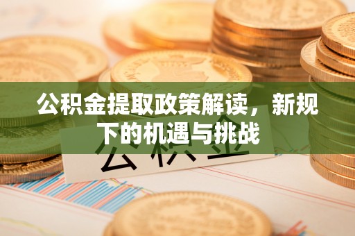 六枝公积金提取政策解读，新规下的机遇与挑战