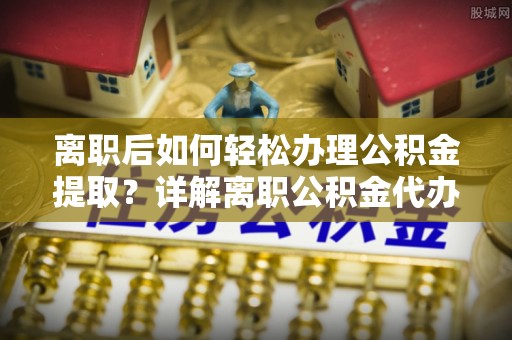 六枝离职后如何轻松办理公积金提取？详解离职公积金代办提取流程