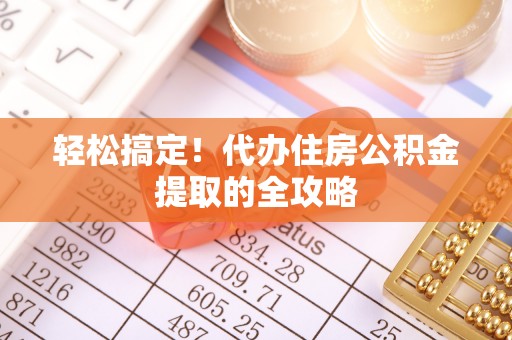 六枝轻松搞定！代办住房公积金提取的全攻略