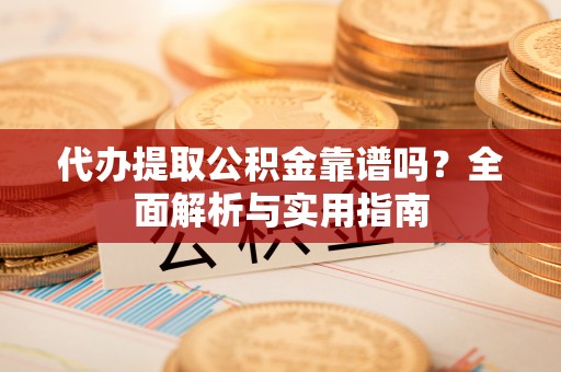 六枝代办提取公积金靠谱吗？全面解析与实用指南