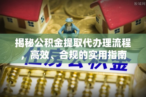 六枝揭秘公积金提取代办理流程，高效、合规的实用指南