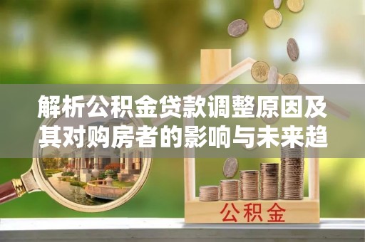 六枝解析公积金贷款调整原因及其对购房者的影响与未来趋势