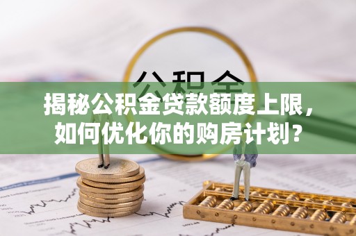 六枝揭秘公积金贷款额度上限，如何优化你的购房计划？