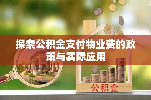六枝探索公积金支付物业费的政策与实际应用