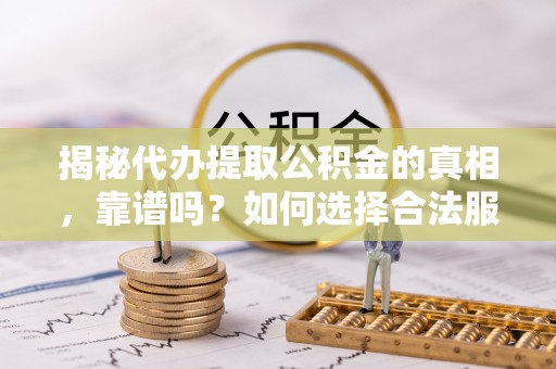 六枝揭秘代办提取公积金的真相，靠谱吗？如何选择合法服务？