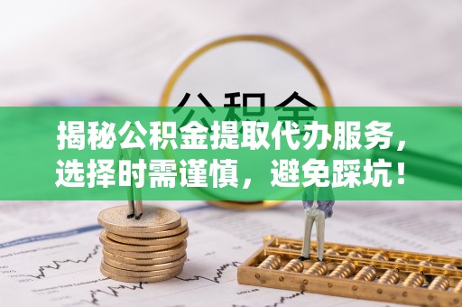 六枝揭秘公积金提取代办服务，选择时需谨慎，避免踩坑！