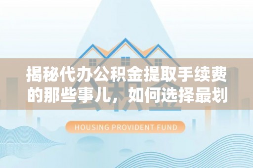 六枝揭秘代办公积金提取手续费的那些事儿，如何选择最划算的服务？