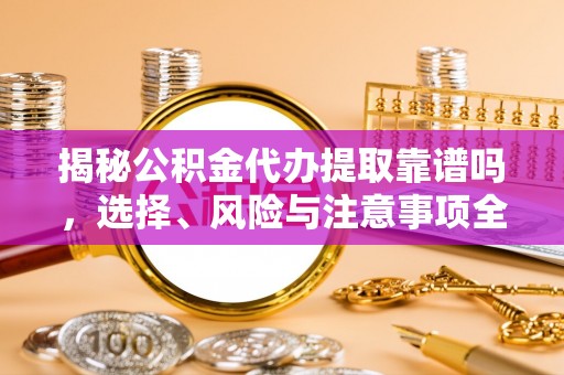 六枝揭秘公积金代办提取靠谱吗，选择、风险与注意事项全解析