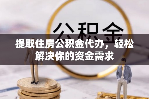 六枝提取住房公积金代办，轻松解决你的资金需求