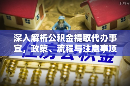 六枝深入解析公积金提取代办事宜，政策、流程与注意事项全攻略