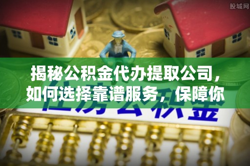 六枝揭秘公积金代办提取公司，如何选择靠谱服务，保障你的资金安全