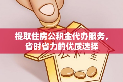 六枝提取住房公积金代办服务，省时省力的优质选择