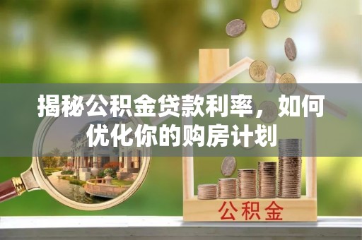 六枝揭秘公积金贷款利率，如何优化你的购房计划