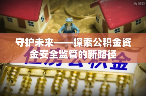 六枝守护未来——探索公积金资金安全监管的新路径