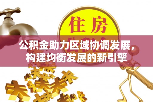 六枝公积金助力区域协调发展，构建均衡发展的新引擎