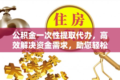 六枝公积金一次性提取代办，高效解决资金需求，助您轻松应对生活难题