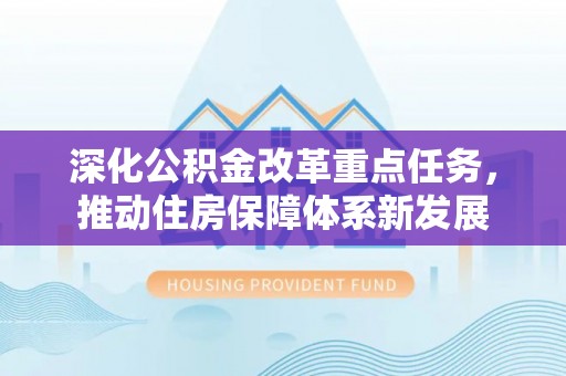 六枝深化公积金改革重点任务，推动住房保障体系新发展