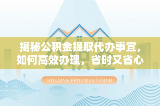 六枝揭秘公积金提取代办事宜，如何高效办理，省时又省心？