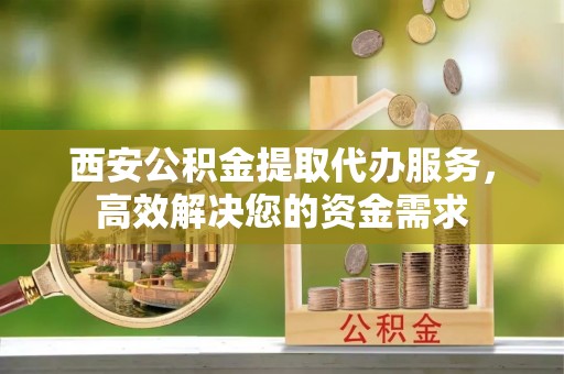 六枝西安公积金提取代办服务，高效解决您的资金需求